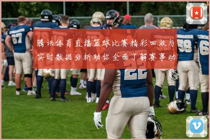 腾讯体育直播篮球比赛精彩回放与实时数据分析助你全面了解赛事动态