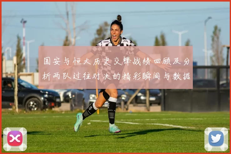 国安与恒大历史交锋战绩回顾及分析两队过往对决的精彩瞬间与数据解析