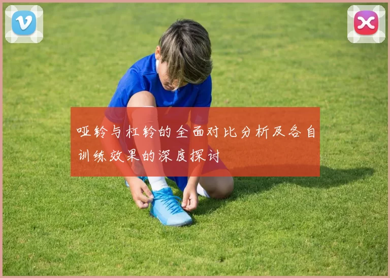 哑铃与杠铃的全面对比分析及各自训练效果的深度探讨