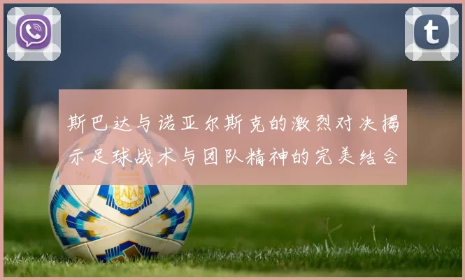 斯巴达与诺亚尔斯克的激烈对决揭示足球战术与团队精神的完美结合