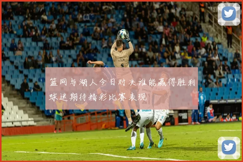 篮网与湖人今日对决谁能赢得胜利球迷期待精彩比赛表现