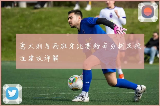 意大利与西班牙比赛赔率分析及投注建议详解