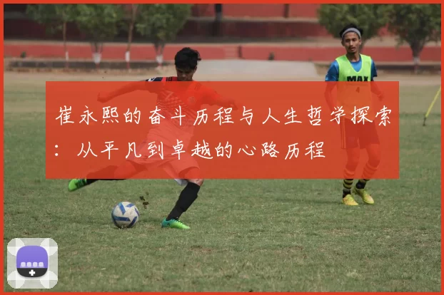 崔永熙的奋斗历程与人生哲学探索：从平凡到卓越的心路历程