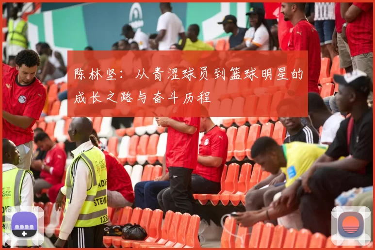 陈林坚：从青涩球员到篮球明星的成长之路与奋斗历程