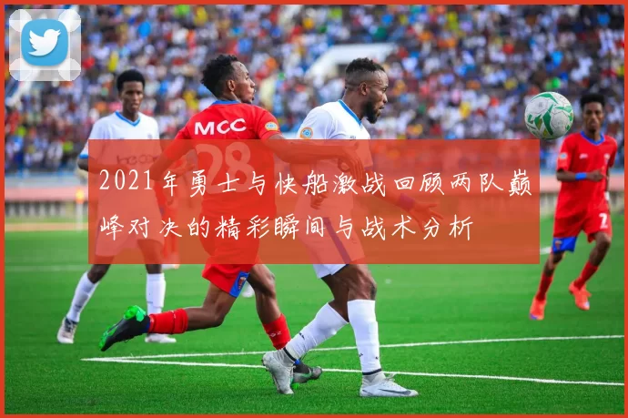 2021年勇士与快船激战回顾两队巅峰对决的精彩瞬间与战术分析