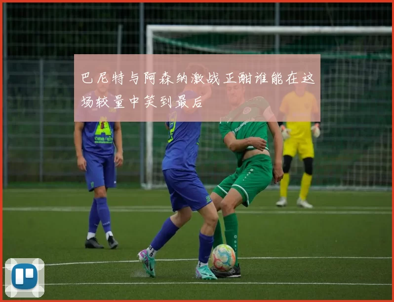 巴尼特与阿森纳激战正酣谁能在这场较量中笑到最后