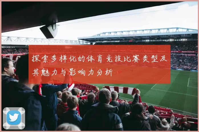 探索多样化的体育竞技比赛类型及其魅力与影响力分析