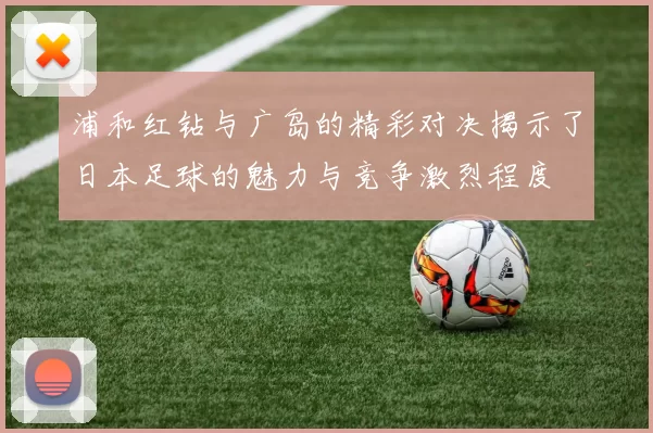 浦和红钻与广岛的精彩对决揭示了日本足球的魅力与竞争激烈程度