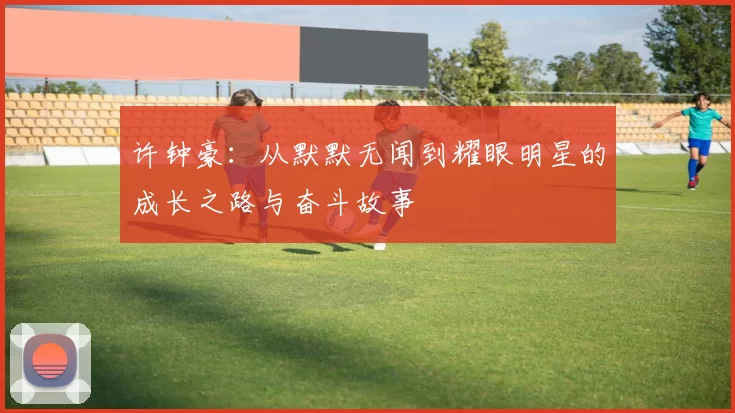 许钟豪：从默默无闻到耀眼明星的成长之路与奋斗故事