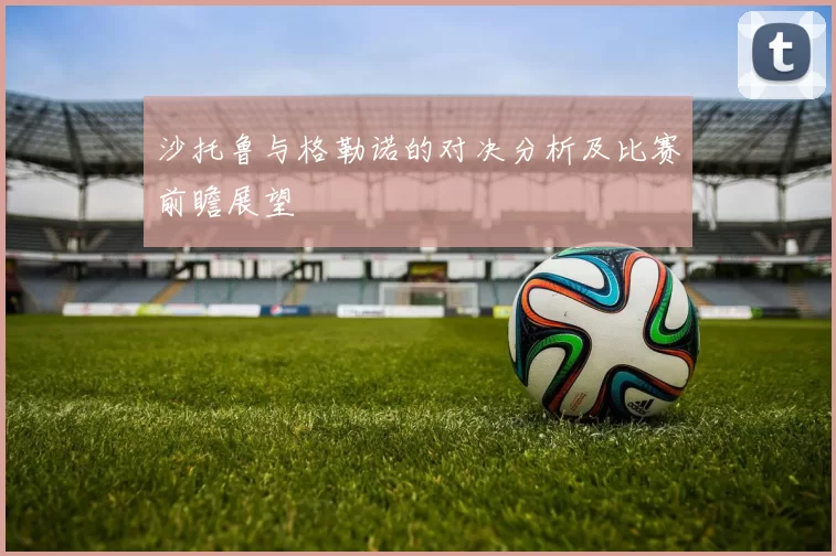 沙托鲁与格勒诺的对决分析及比赛前瞻展望