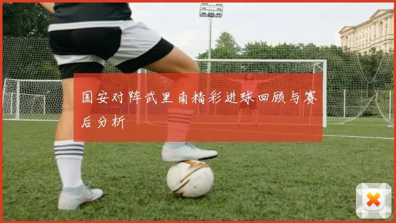 国安对阵武里南精彩进球回顾与赛后分析